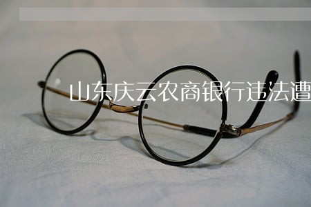 山东庆云农商银行违法遭罚 山东庆云农商银行违法遭罚