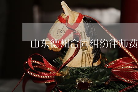 山东德州合同纠纷律师费用标准 山东德州合同纠纷律师费用标准