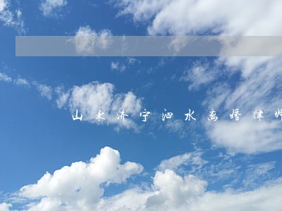 山东济宁泗水离婚律师 山东济宁泗水离婚律师