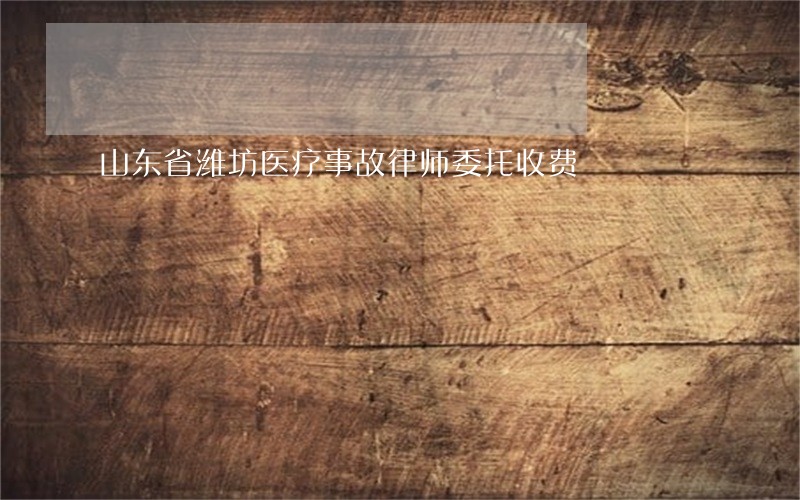 山东省潍坊医疗事故律师委托收费 山东省潍坊医疗事故律师委托收费