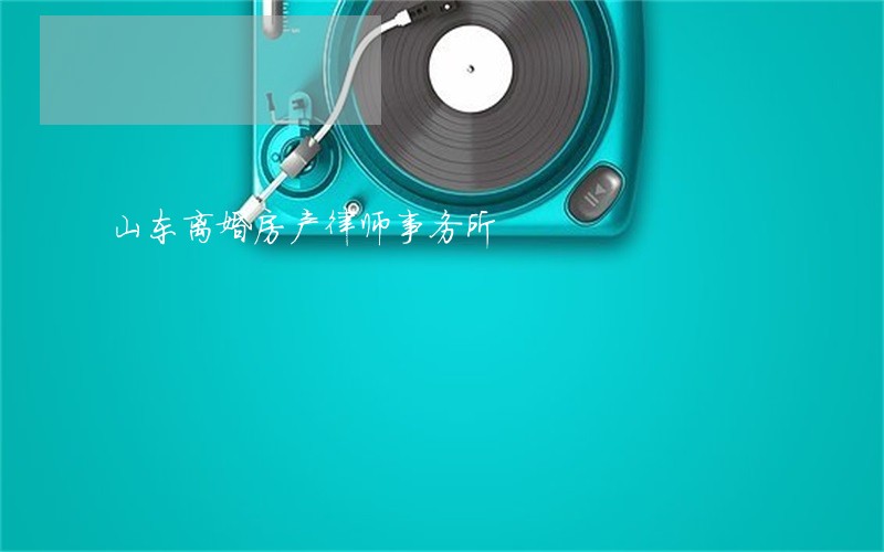 山东离婚房产律师事务所 山东离婚房产律师事务所