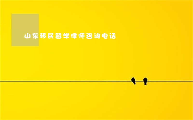 山东移民留学律师咨询电话 山东移民留学律师咨询电话