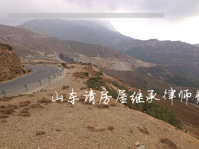 山东请房屋继承律师费用多少 山东请房屋继承律师费用多少