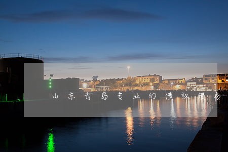 山东青岛专业的债权债务律师推荐 山东青岛专业的债权债务律师推荐