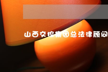 山西交控集团总法律顾问
