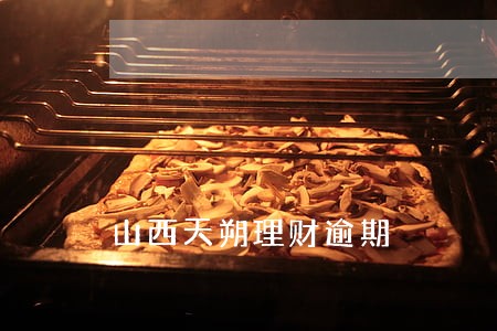 山西天朔理财逾期 山西天朔理财逾期