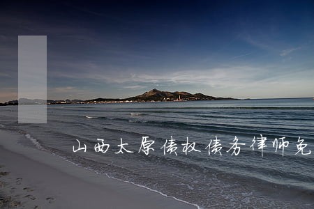 山西太原债权债务律师免费咨询 山西太原债权债务律师免费咨询
