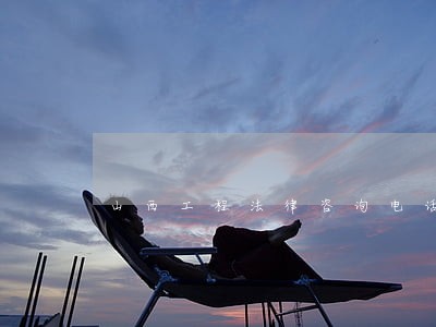 山西工程法律咨询电话 山西工程法律咨询电话