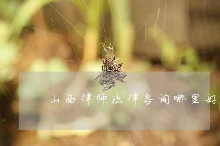 山西律师法律咨询哪里好 山西律师法律咨询哪里好