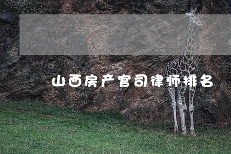 山西房产官司律师排名 山西房产官司律师排名