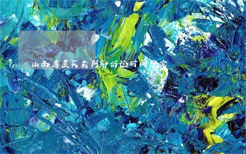 山西房屋买卖纠纷诉讼时间规定 山西房屋买卖纠纷诉讼时间规定
