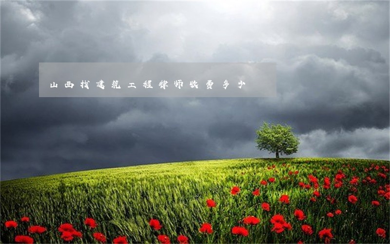 山西找建筑工程律师收费多少 山西找建筑工程律师收费多少