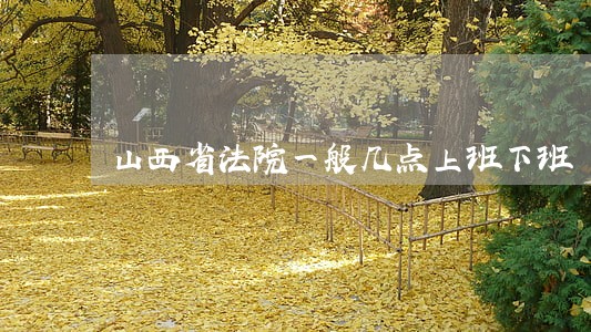 山西省法院一般几点上班下班 山西省法院一般几点上班下班