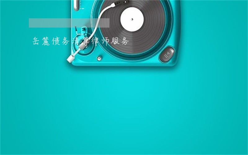 岳麓债务清算律师服务 岳麓债务清算律师服务