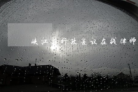 峡江县行政复议在线律师 峡江县行政复议在线律师