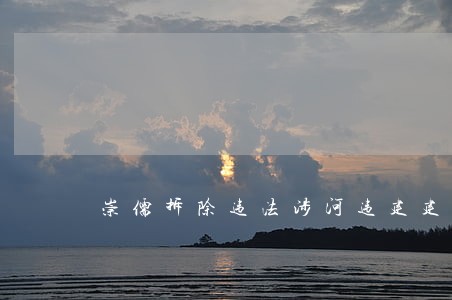 崇儒拆除违法涉河违建建设2宗 崇儒拆除违法涉河违建建设2宗