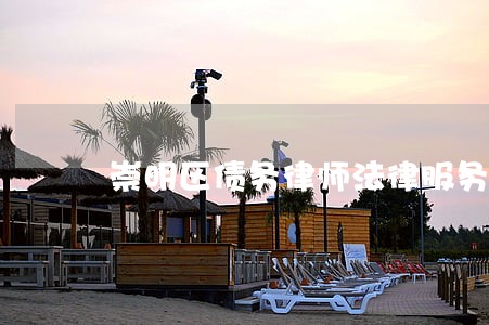 崇明区债务律师法律服务怎么样 崇明区债务律师法律服务怎么样
