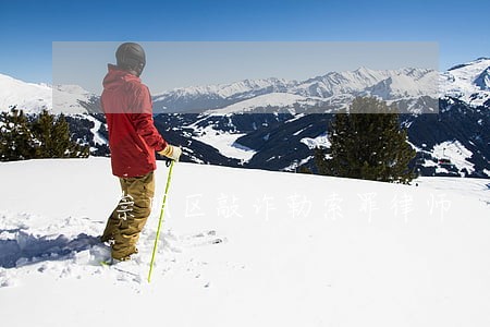 崇明区敲诈勒索罪律师 崇明区敲诈勒索罪律师