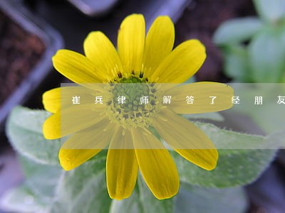 崔兵律师解答了经朋友介绍 崔兵律师解答了经朋友介绍