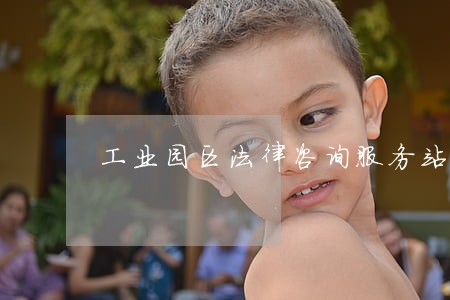 工业园区法律咨询服务站 工业园区法律咨询服务站