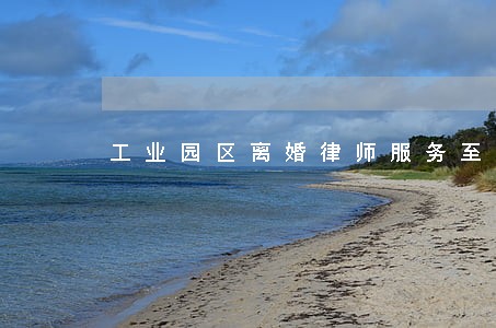 工业园区离婚律师服务至上 工业园区离婚律师服务至上