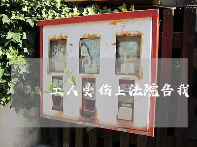 工人受伤上法院告我 工人受伤上法院告我