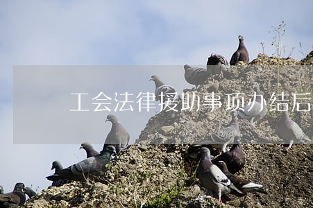 工会法律援助事项办结后 工会法律援助事项办结后