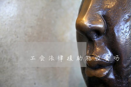 工会法律援助能收费吗 工会法律援助能收费吗