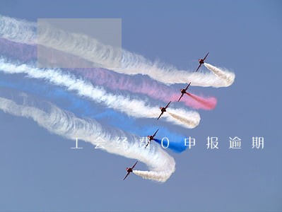 工会经费0申报逾期 工会经费0申报逾期