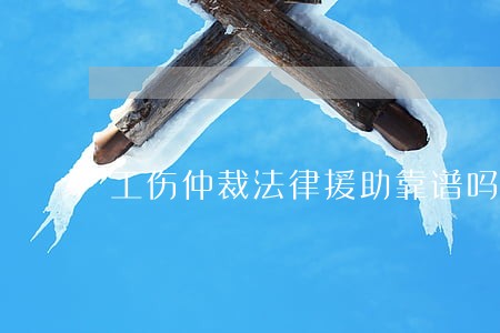 工伤仲裁法律援助靠谱吗 工伤仲裁法律援助靠谱吗