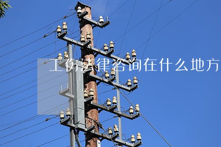 工伤法律咨询在什么地方 工伤法律咨询在什么地方