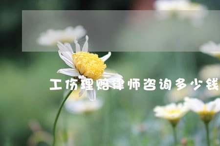 工伤理赔律师咨询多少钱 工伤理赔律师咨询多少钱