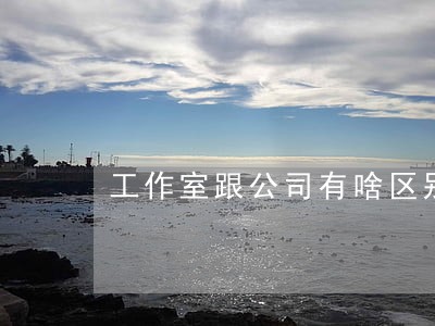 工作室跟公司有啥区别 工作室跟公司有啥区别