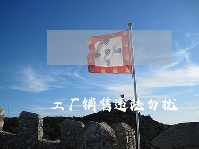 工厂销售违法勿扰 工厂销售违法勿扰