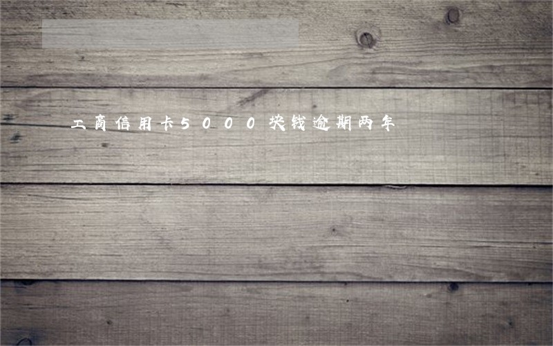 工商信用卡5000块钱逾期两年