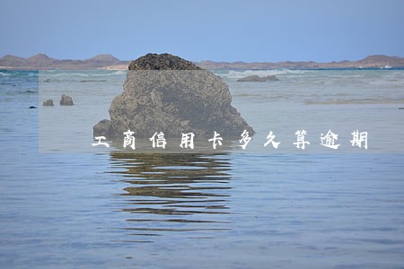 工商信用卡多久算逾期 工商信用卡多久算逾期
