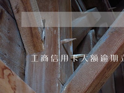工商信用卡大额逾期立案 工商信用卡大额逾期立案