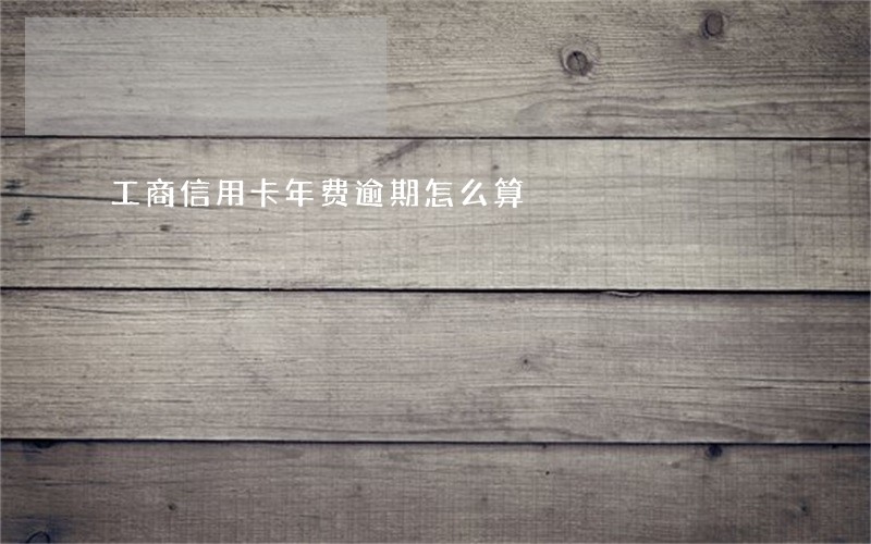 工商信用卡年费逾期怎么算 工商信用卡年费逾期怎么算