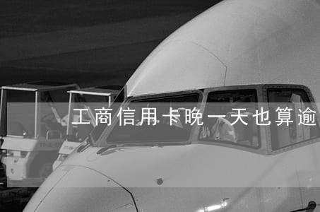 工商信用卡晚一天也算逾期吗 工商信用卡晚一天也算逾期吗