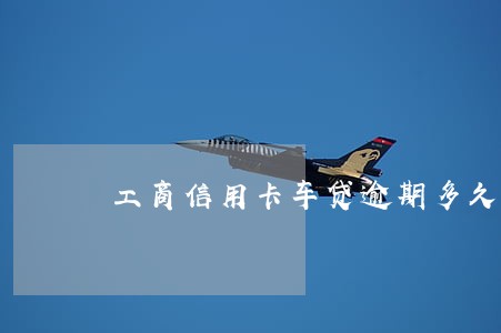 工商信用卡车贷逾期多久拖车