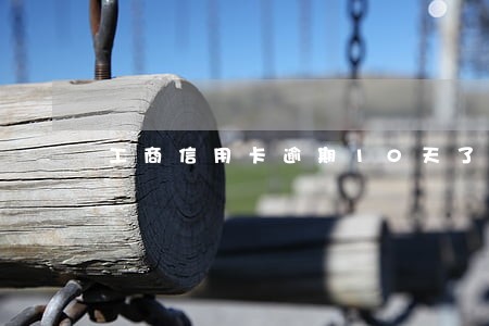 工商信用卡逾期10天了 工商信用卡逾期10天了