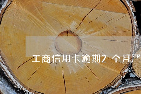 工商信用卡逾期2个月严重吗 工商信用卡逾期2个月严重吗