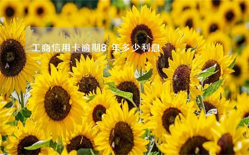 工商信用卡逾期8年多少利息 工商信用卡逾期8年多少利息