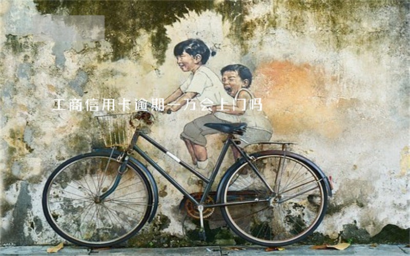 工商信用卡逾期一万会上门吗 工商信用卡逾期一万会上门吗