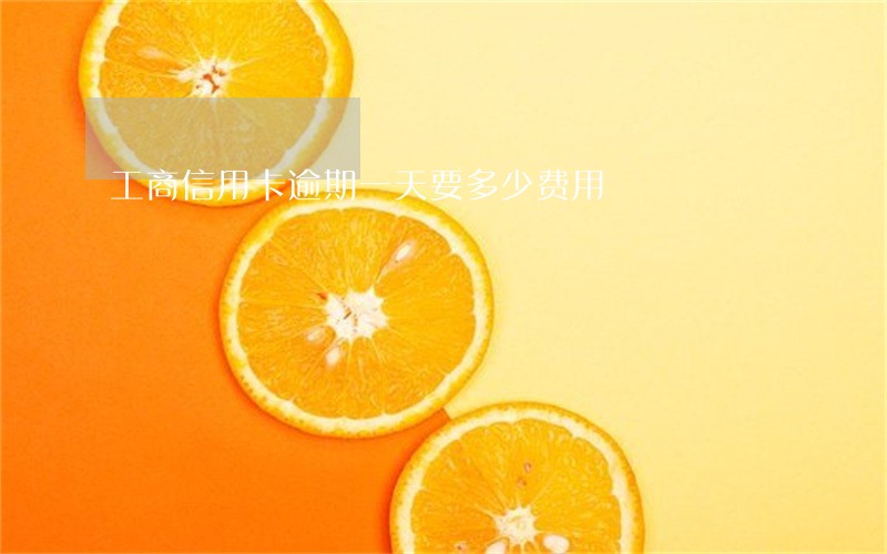 工商信用卡逾期一天要多少费用 工商信用卡逾期一天要多少费用