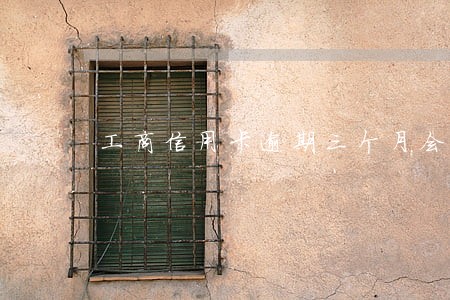 工商信用卡逾期三个月会怎么样 工商信用卡逾期三个月会怎么样