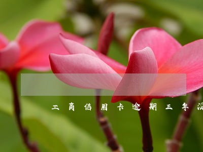 工商信用卡逾期三年没消息