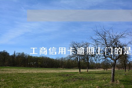 工商信用卡逾期上门的是银行的吗