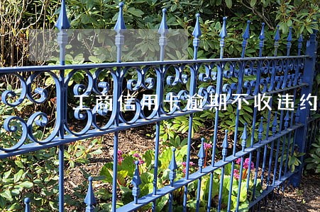 工商信用卡逾期不收违约金了嘛 工商信用卡逾期不收违约金了嘛