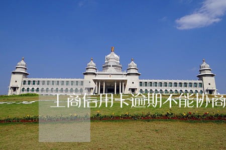 工商信用卡逾期不能协商还款吗 工商信用卡逾期不能协商还款吗